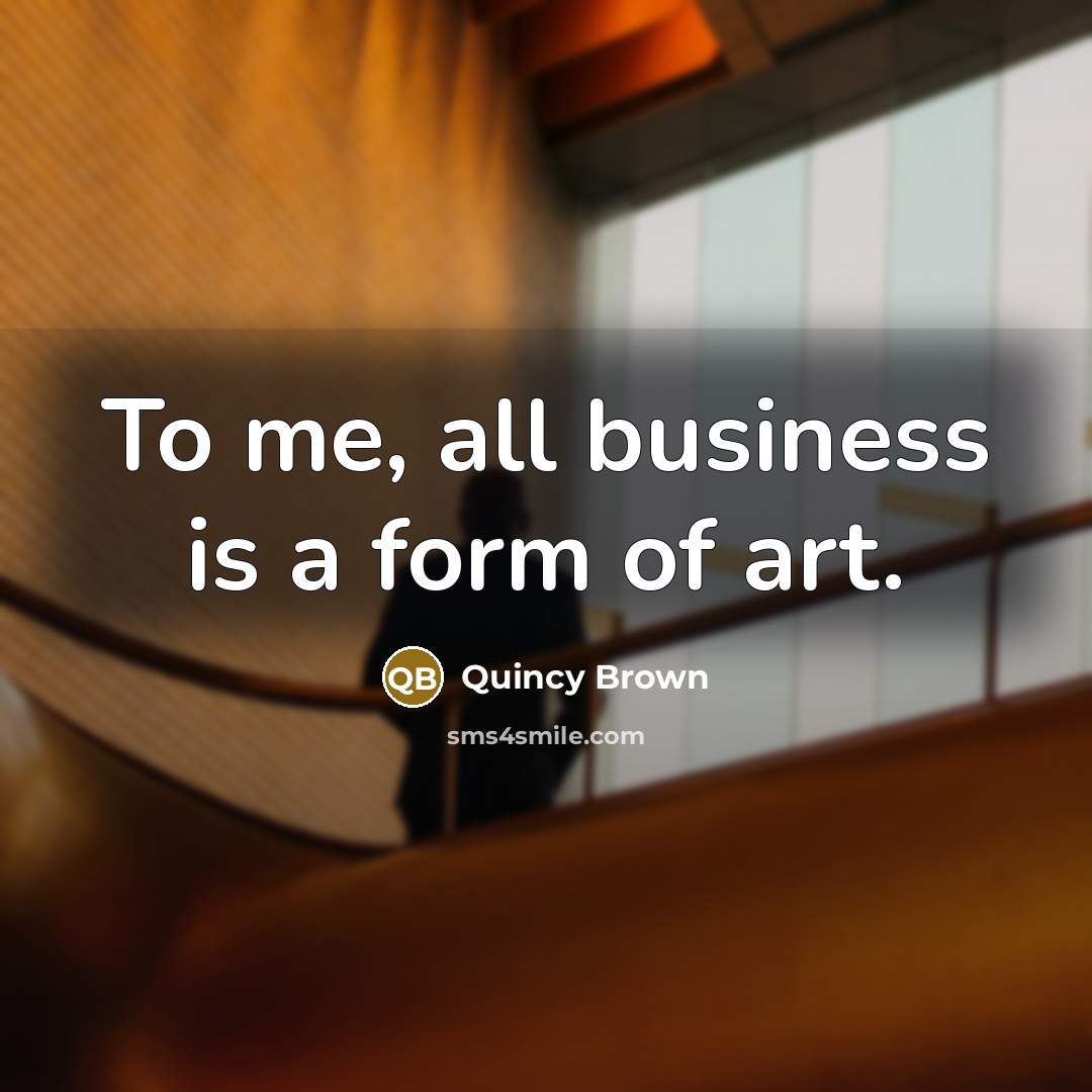 “To me, all business is a form of art.…” quote by Quincy Brown