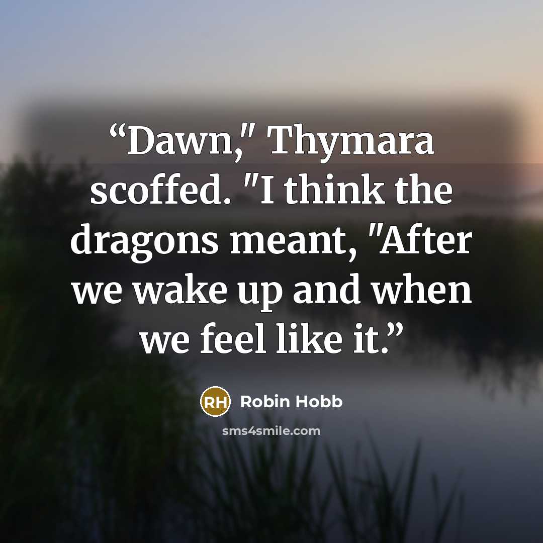 “Dawn," Thymara scoffed. "I think the dragons meant, "After we wake up and when we feel like it.” quote by Robin Hobb