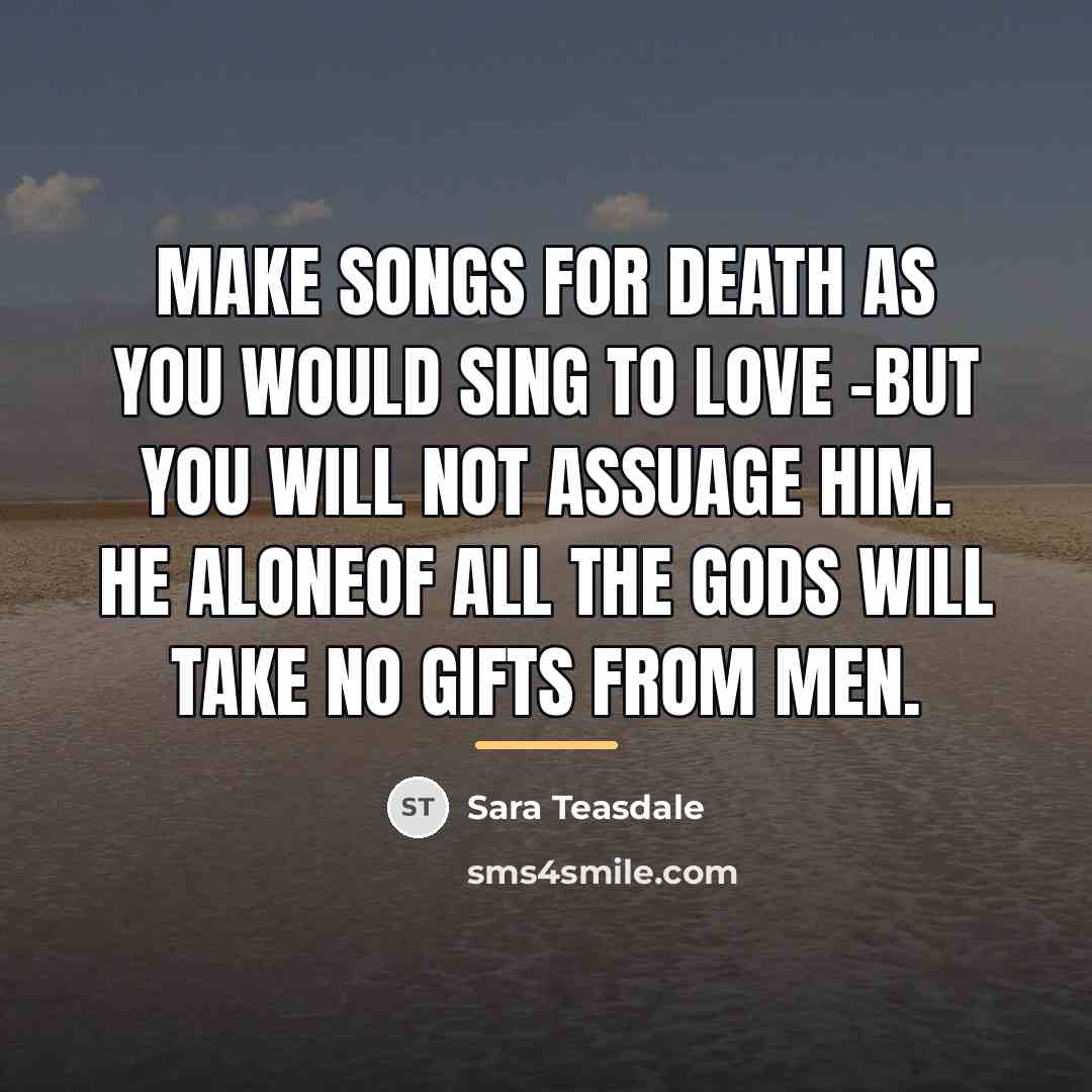“Make songs for Death as you would sing to Love…” quote by Sara Teasdale