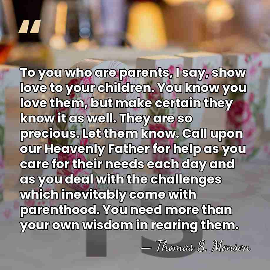 To you who are parents, I say, show love to your children.&hellip; - Thomas S. Monson