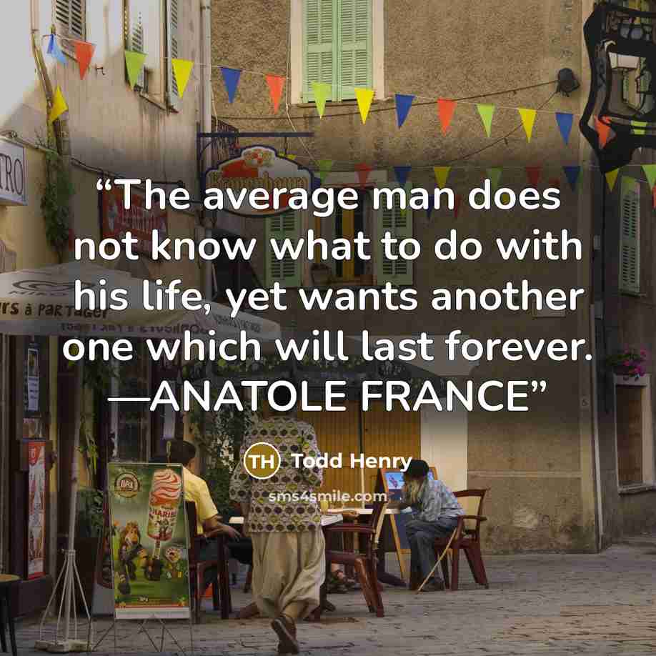 “The average man does not know what to do with his life, yet wants another one which will last forever. —ANATOLE FRANCE” quote by Todd Henry