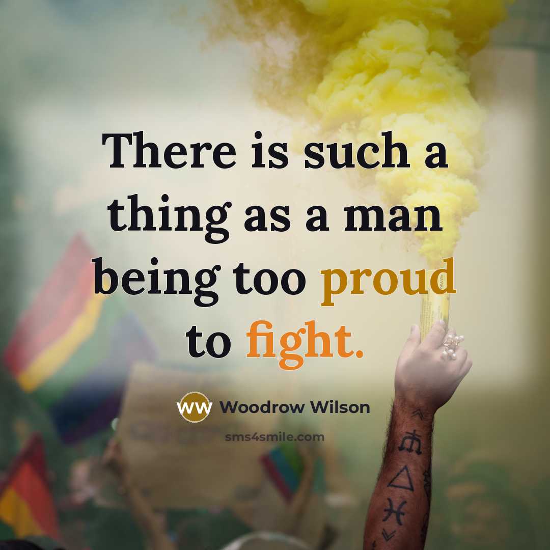 “There is such a thing as a man being too proud to fight.” quote by Woodrow Wilson