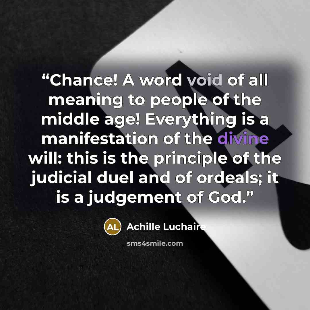“Chance! A word void of all meaning to people of the middle age! Everything is a manifestation of the divine will: this is the principle of the judicial duel and of ordeals; it is a judgement of God.” quote by Achille Luchaire