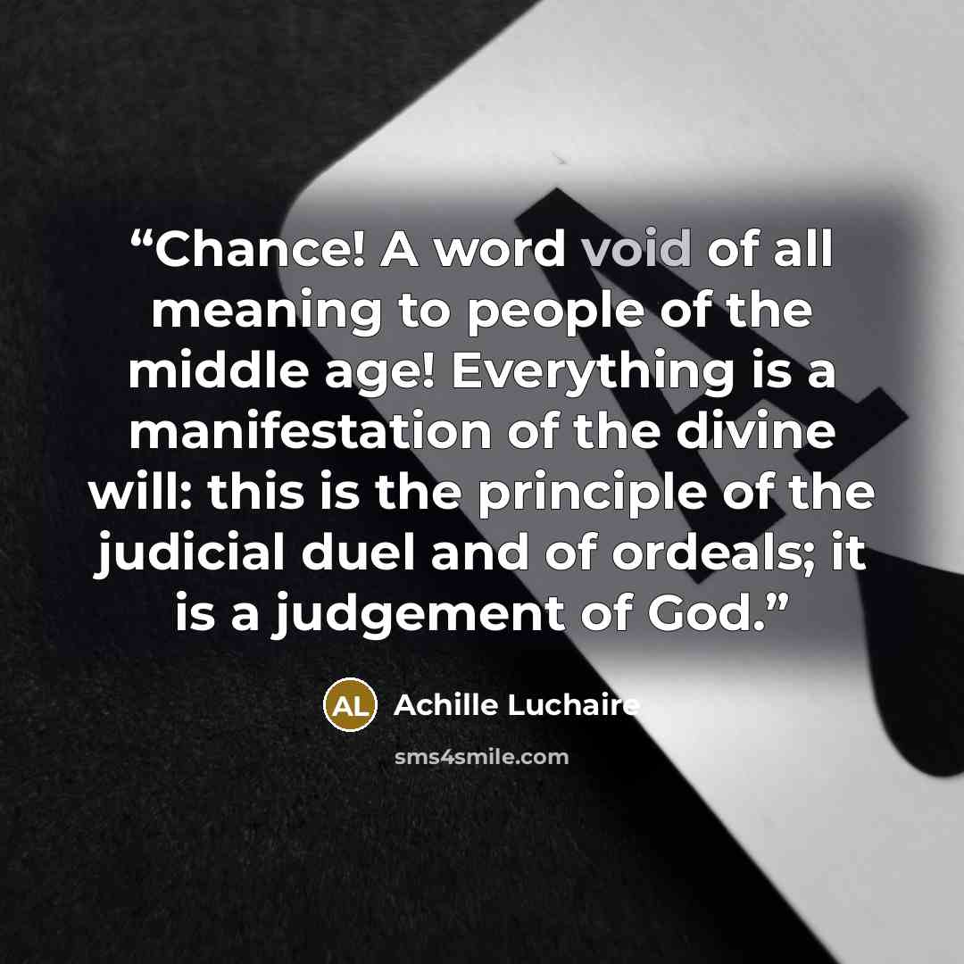 “Chance! A word void of all meaning to people of the middle age! Everything is a manifestation of the divine will: this is the principle of the judicial duel and of ordeals; it is a judgement of God.” quote by Achille Luchaire