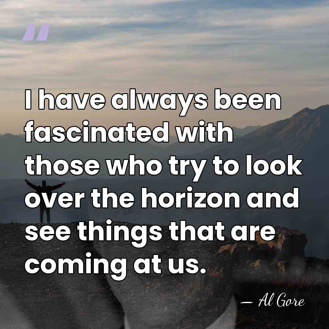I have always been fascinated with those who try to look over&hellip; - Al Gore