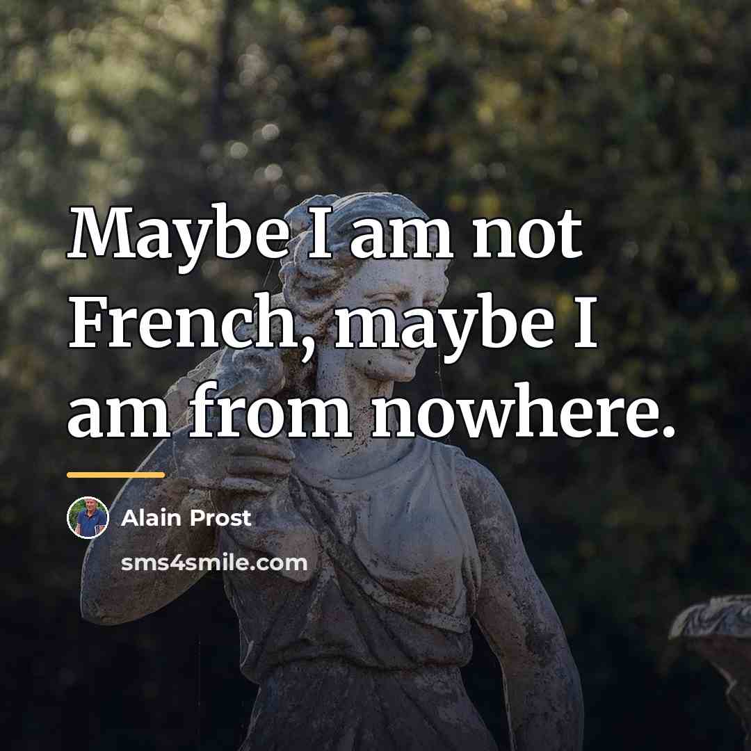 “Maybe I am not French, maybe I am from nowhere.…” quote by Alain Prost