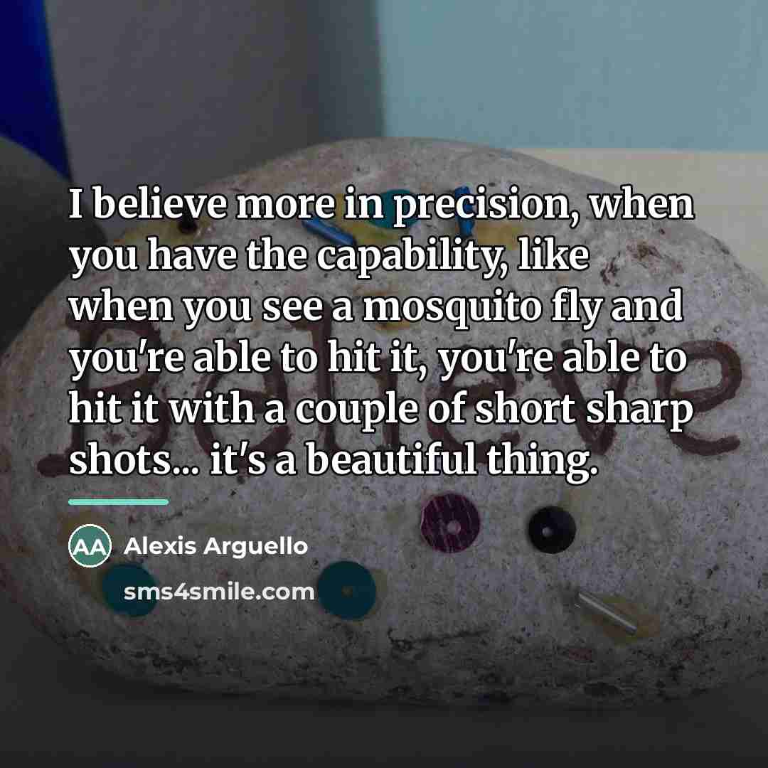 “I believe more in precision, when you have the capability,…” quote by Alexis Arguello