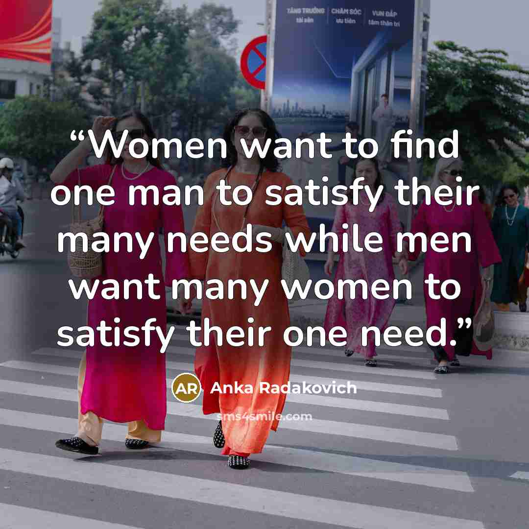 “Women want to find one man to satisfy their many needs while men want many women to satisfy their one need.” quote by Anka Radakovich