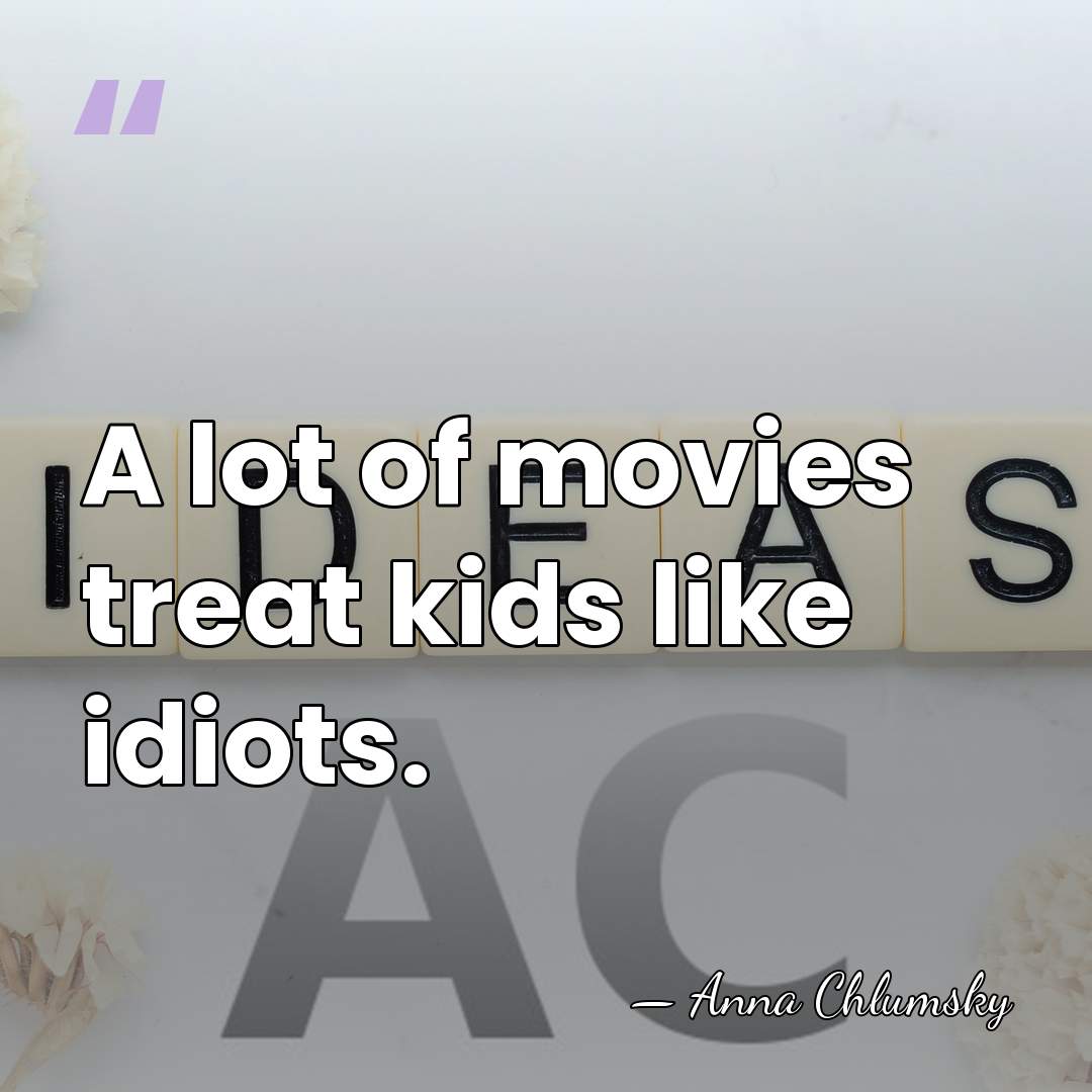 A lot of movies treat kids like idiots. - Anna Chlumsky