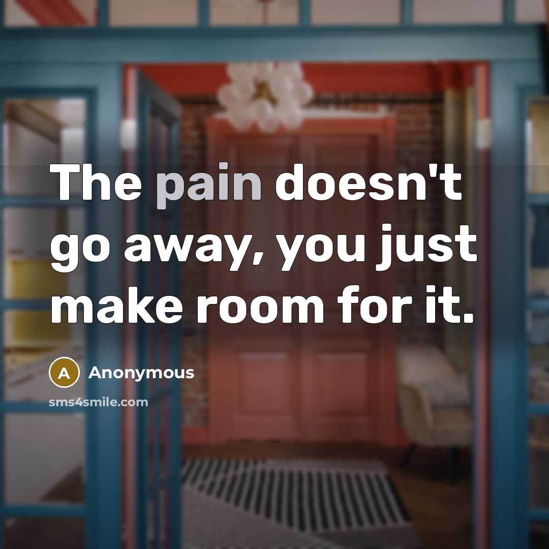 “The pain doesn't go away, you just make room for…” quote by Anonymous