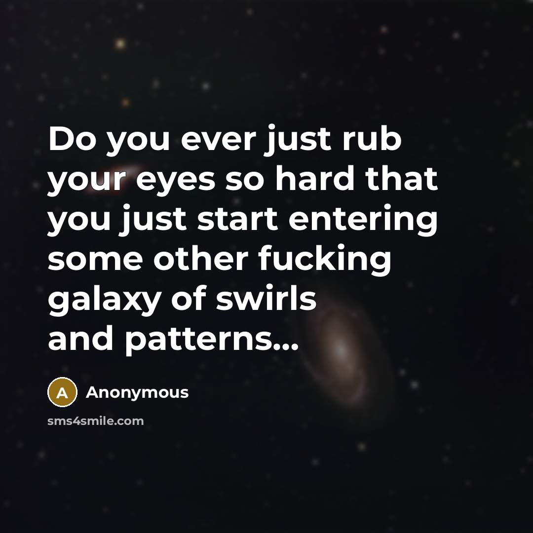 “Do you ever just rub your eyes so hard that you just start entering some other fucking galaxy of swirls and patterns…” quote by Anonymous