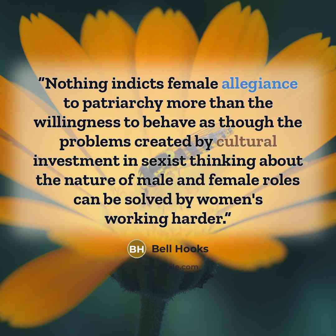 “Nothing indicts female allegiance to patriarchy more than the willingness to behave as though the problems created by cultural investment in sexist thinking about the nature of male and female roles can be solved by women's working harder.” quote by Bell Hooks