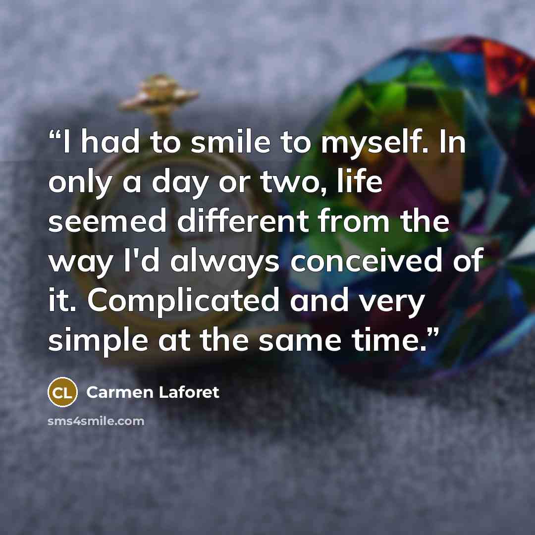 “I had to smile to myself. In only a day or two, life seemed different from the way I'd always conceived of it. Complicated and very simple at the same time.” quote by Carmen Laforet