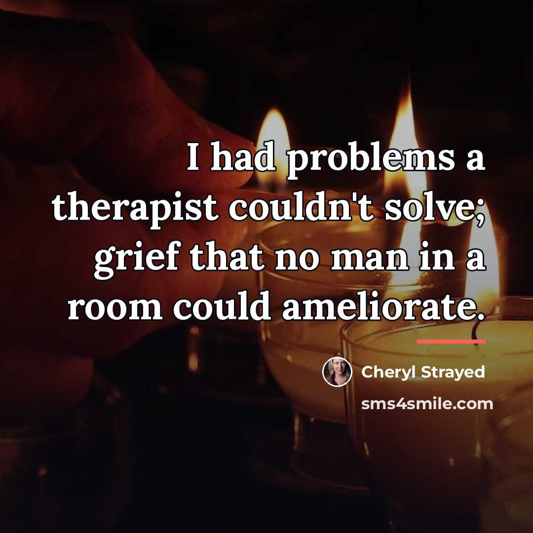 “I had problems a therapist couldn't solve; grief that no…” quote by Cheryl Strayed