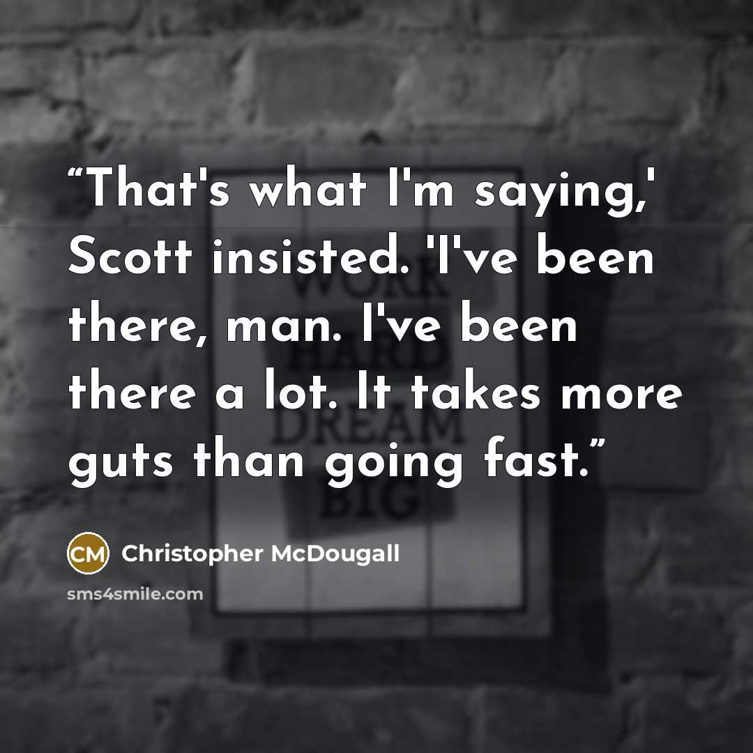 “That's what I'm saying,' Scott insisted. 'I've been there, man. I've been there a lot. It takes more guts than going fast.” quote by Christopher McDougall