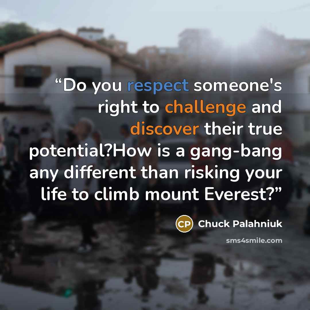 “Do you respect someone's right to challenge and discover their true potential?How is a gang-bang any different than risking your life to climb mount Everest?” quote by Chuck Palahniuk