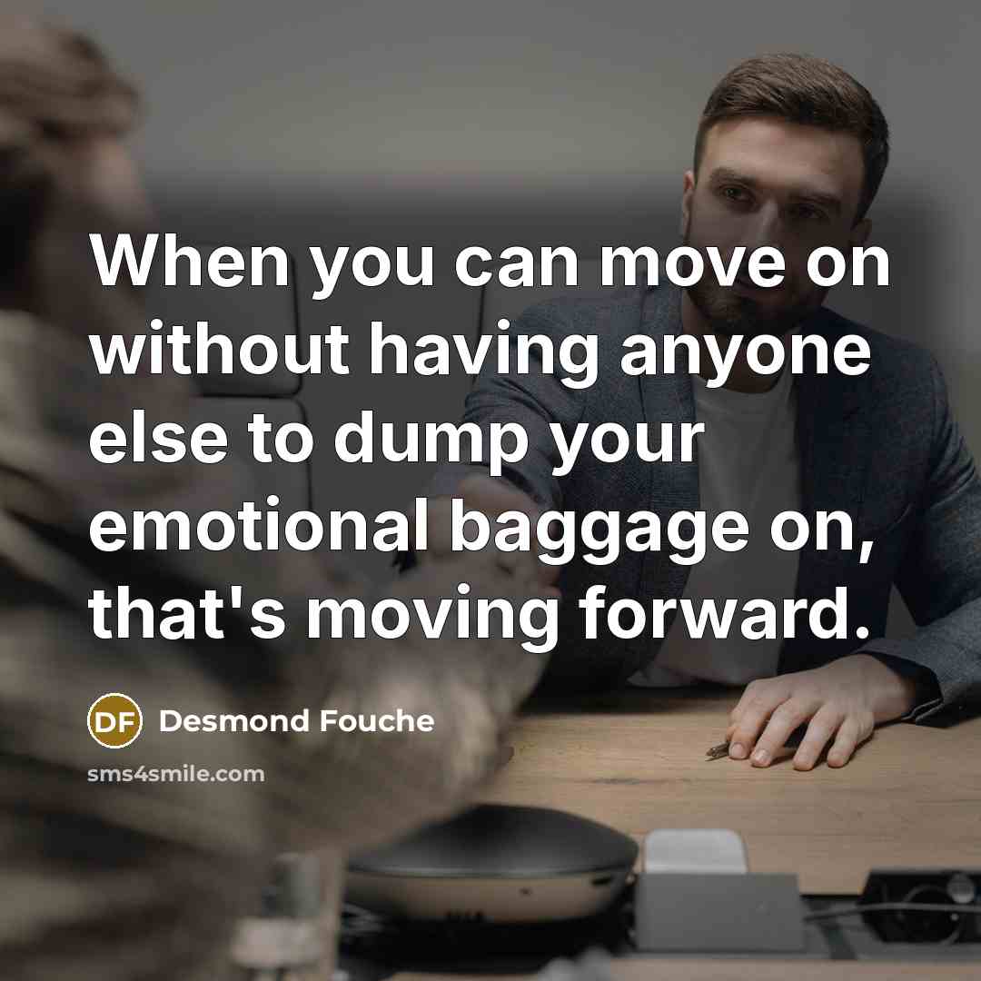 “When you can move on without having anyone else to dump your emotional baggage on, that's moving forward.” quote by Desmond Fouche