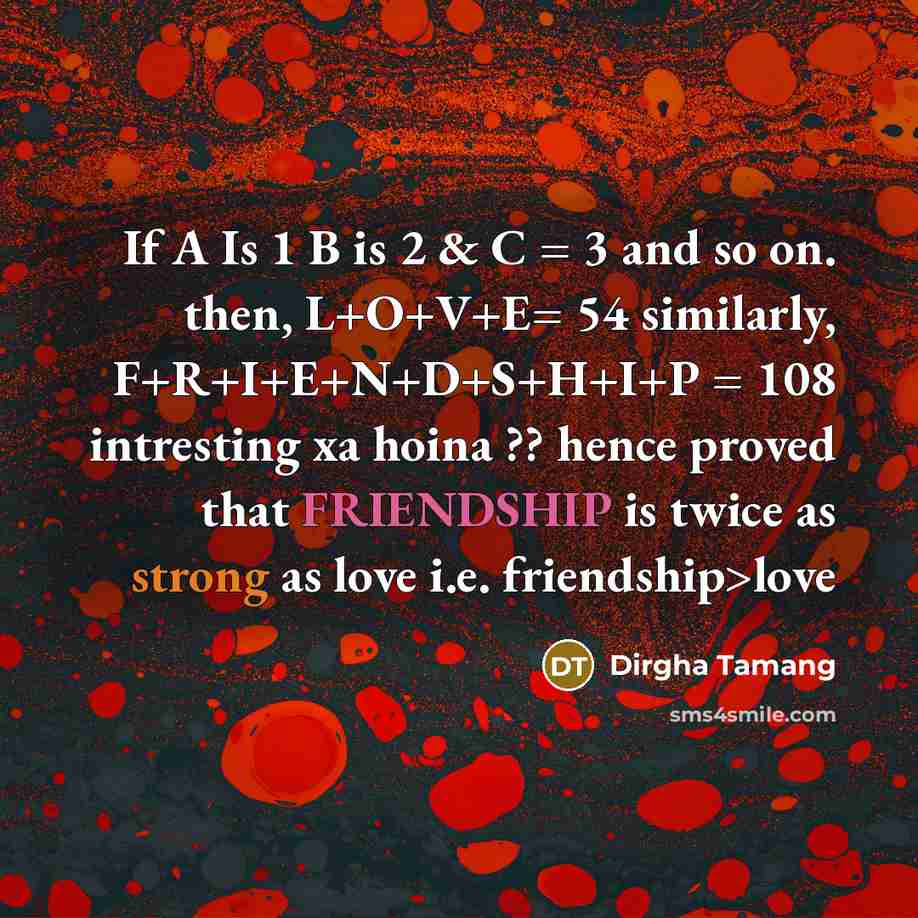 “If A Is 1 B is 2 & C = 3 and so on. then, L+O+V+E= 54 similarly, F+R+I+E+N+D+S+H+I+P = 108 intresting xa hoina ?? hence proved that FRIENDSHIP is twice as strong as love i.e. friendship>love” quote by Dirgha Tamang