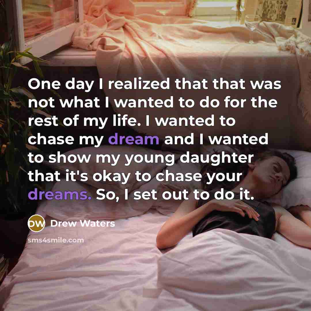“One day I realized that that was not what I wanted to do for the rest of my life. I wanted to chase my dream and I wanted to show my young daughter that it's okay to chase your dreams. So, I set out to do it.” quote by Drew Waters