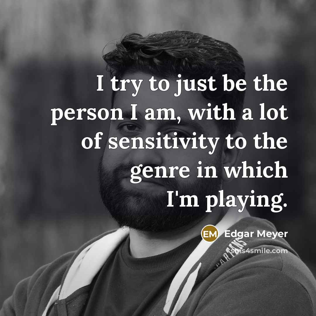 “I try to just be the person I am, with…” quote by Edgar Meyer