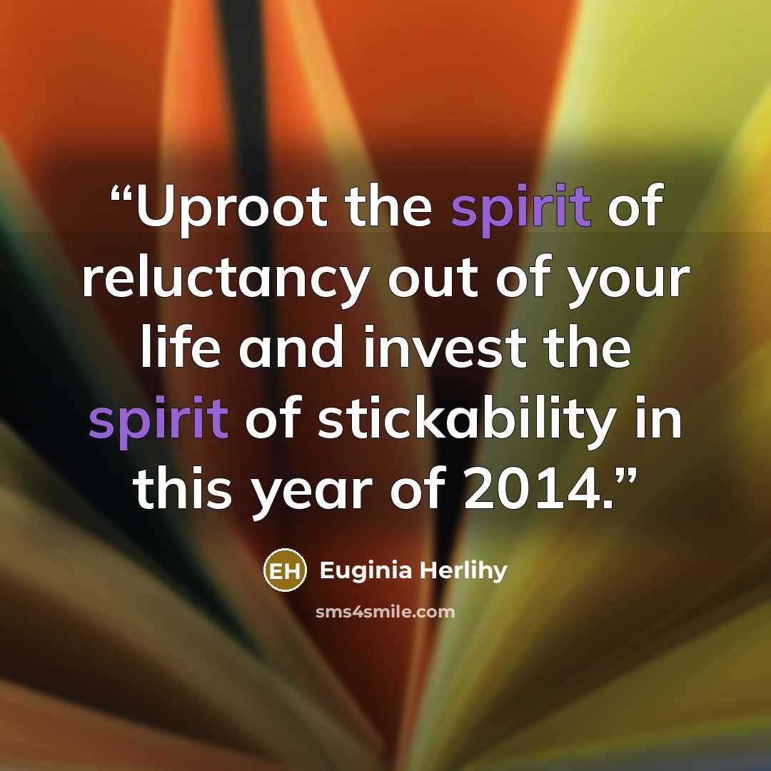 “Uproot the spirit of reluctancy out of your life and invest the spirit of stickability in this year of 2014.” quote by Euginia Herlihy