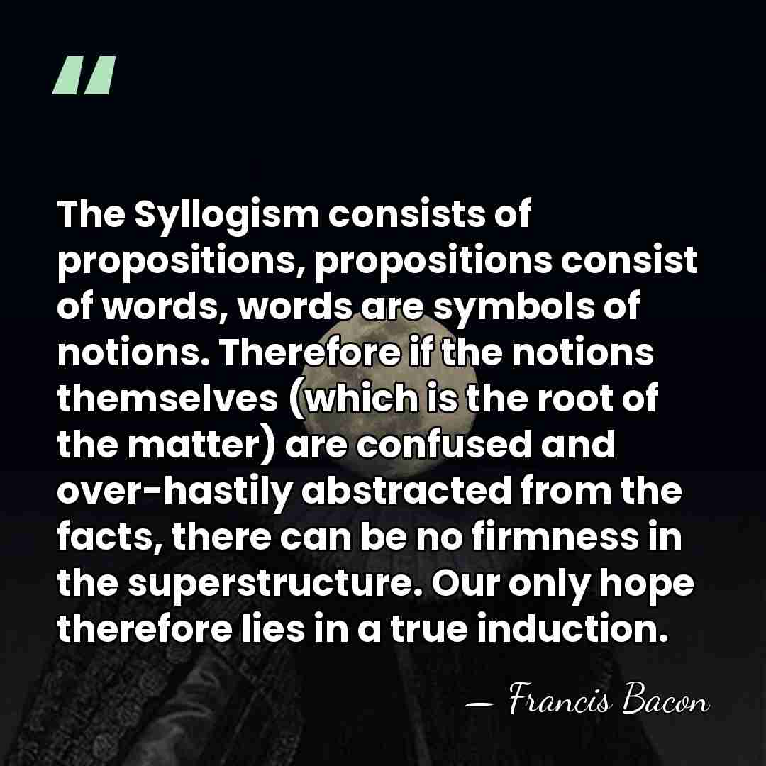 The Syllogism consists of propositions, propositions consist of words, words are symbols&hellip; - Francis Bacon