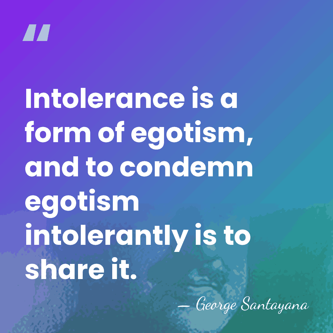 Intolerance is a form of egotism, and to condemn egotism intolerantly is&hellip; - George Santayana