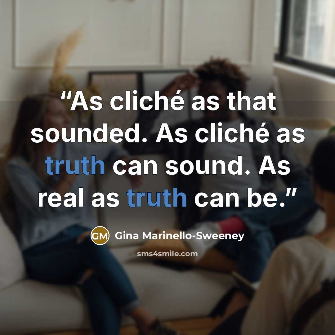“As cliché as that sounded. As cliché as truth can sound. As real as truth can be.” quote by Gina Marinello-Sweeney