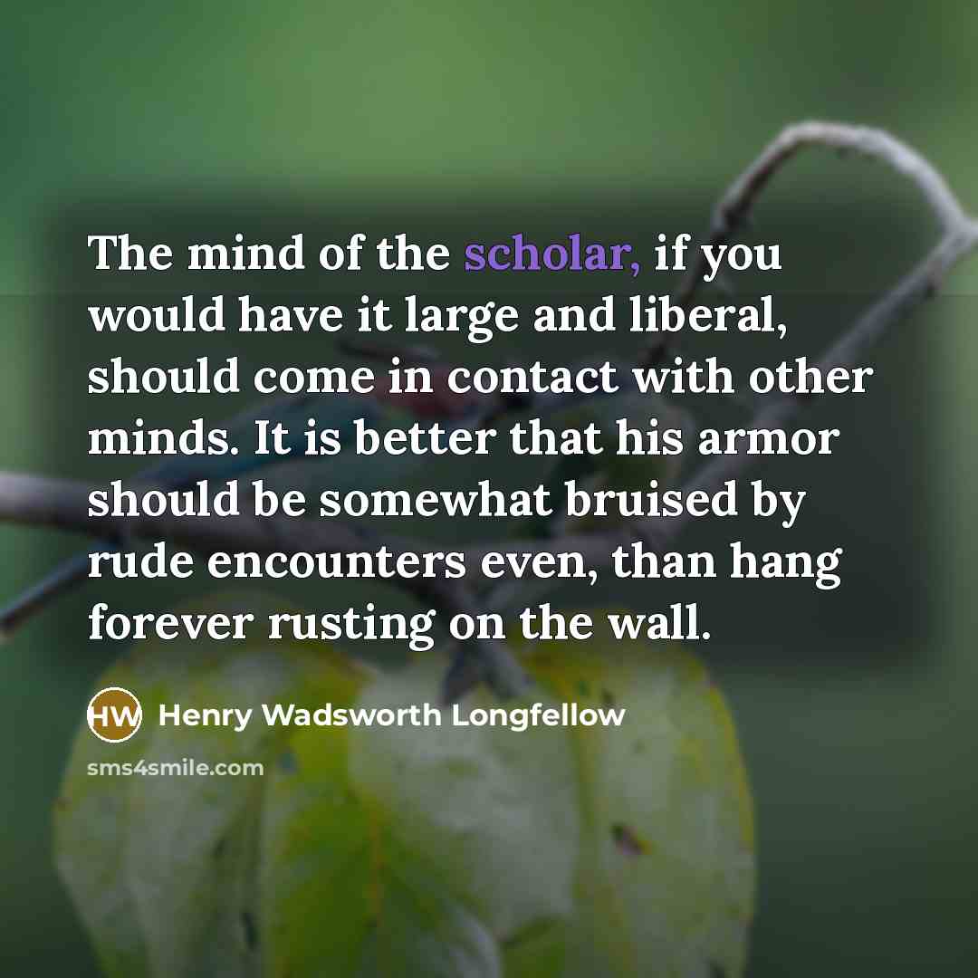 “The mind of the scholar, if you would have it…” quote by Henry Wadsworth Longfellow