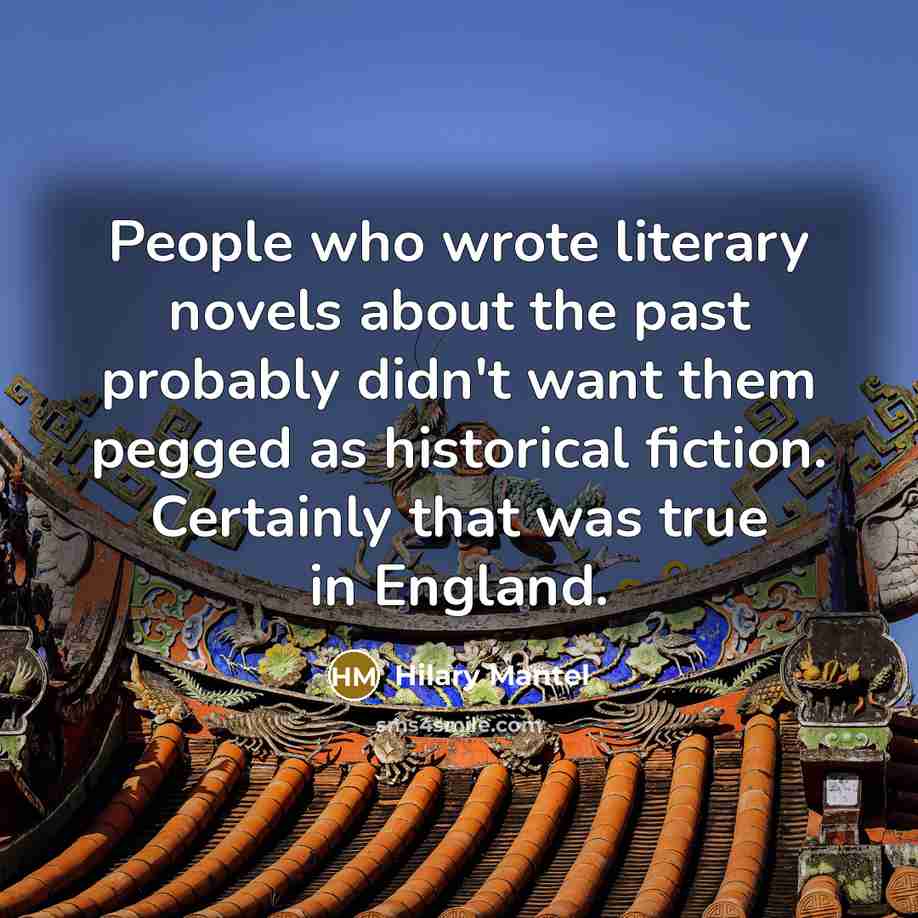“People who wrote literary novels about the past probably didn't…” quote by Hilary Mantel