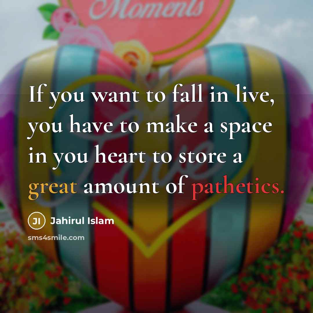 “If you want to fall in live, you have to make a space in you heart to store a great amount of pathetics.” quote by Jahirul Islam