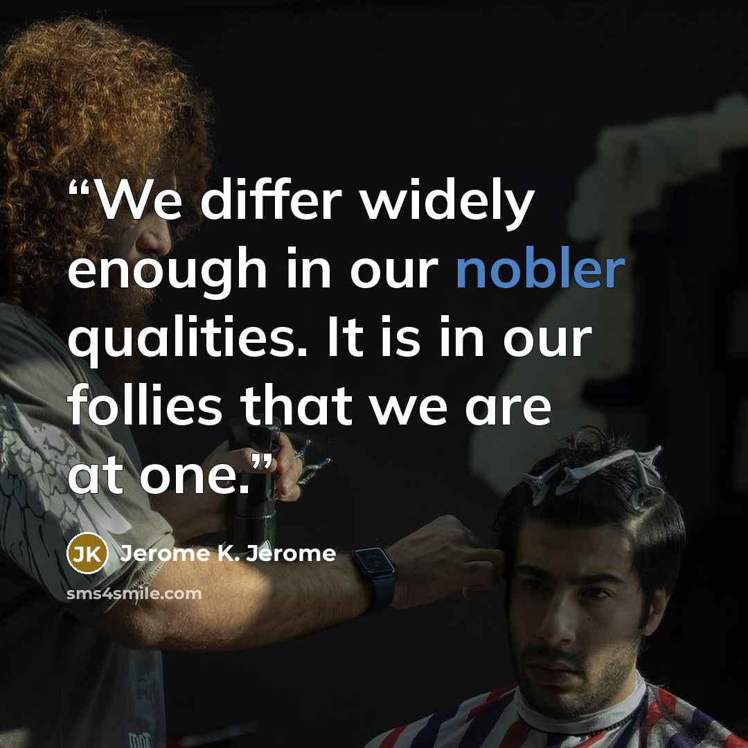 “We differ widely enough in our nobler qualities. It is in our follies that we are at one.” quote by Jerome K. Jerome