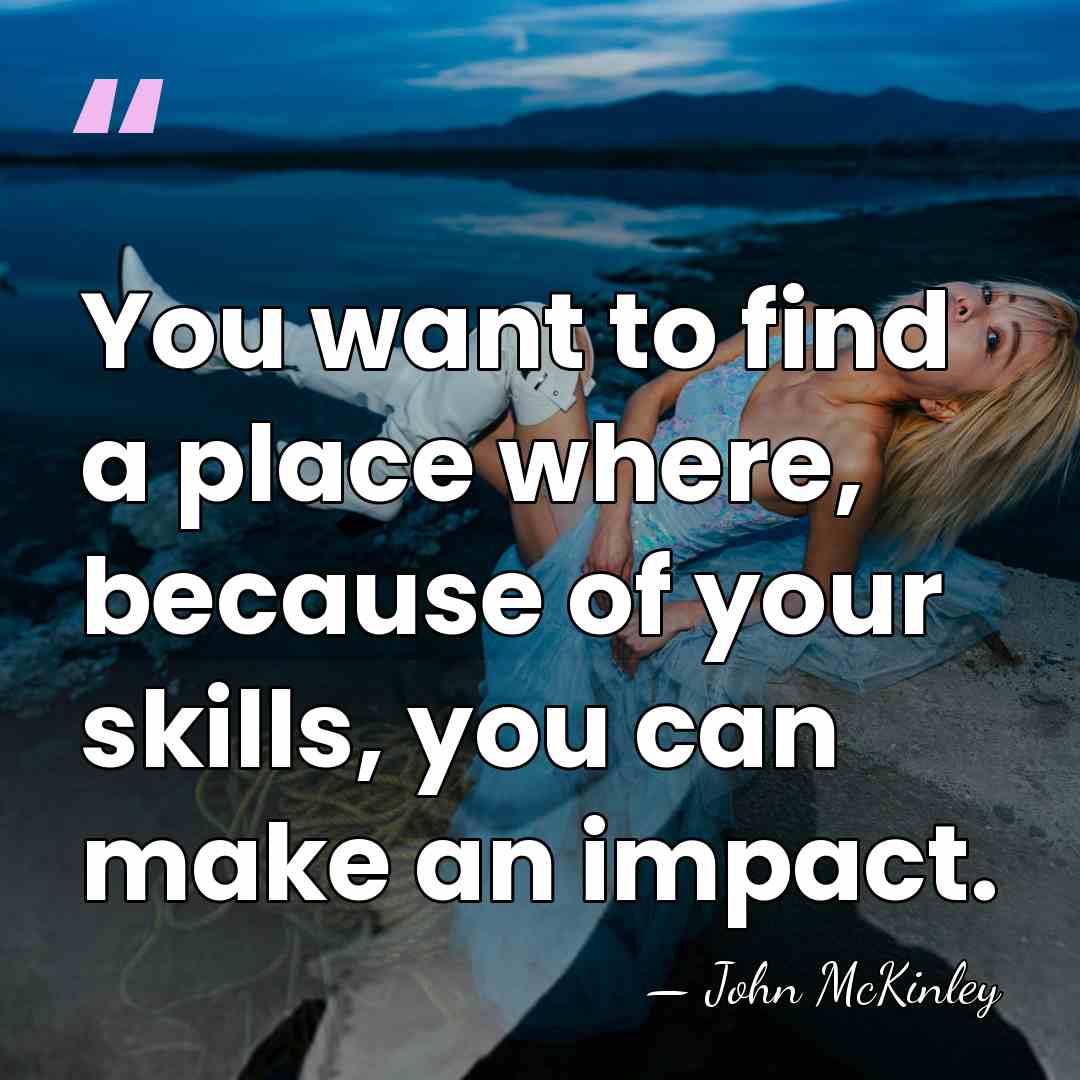 You want to find a place where, because of your skills, you&hellip; - John McKinley