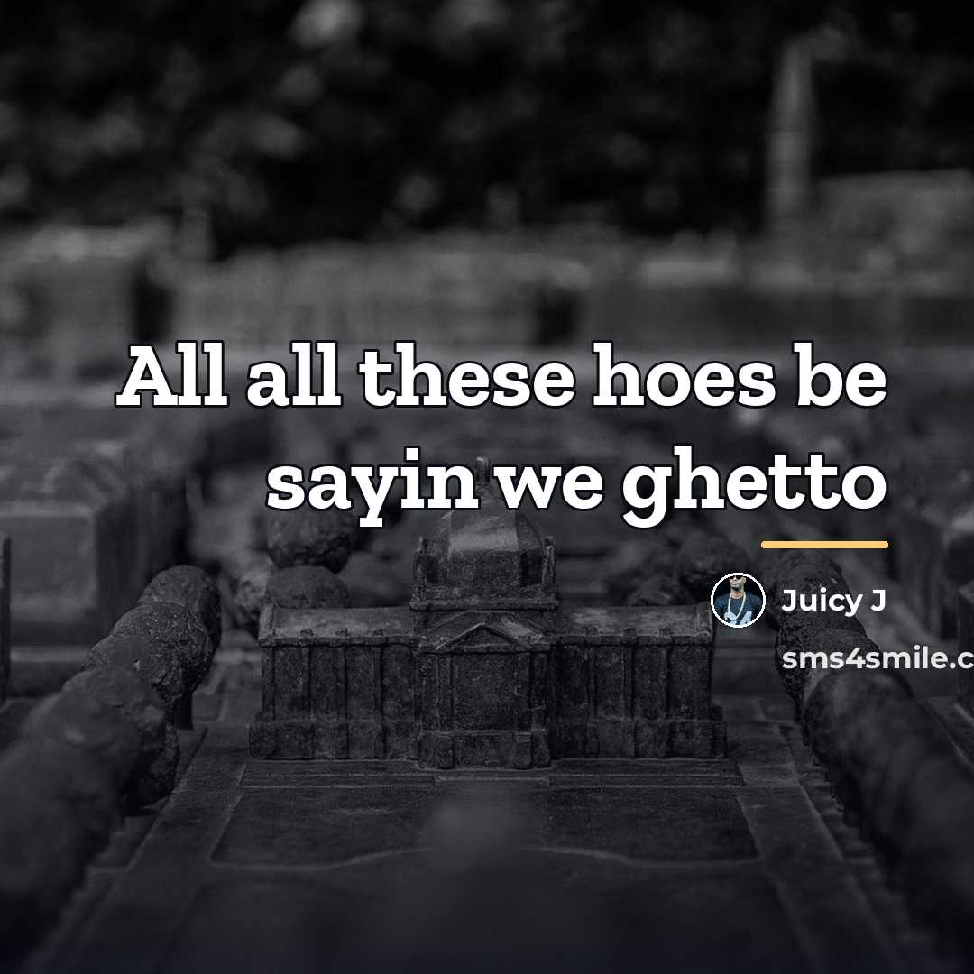 “All all these hoes be sayin we ghetto…” quote by Juicy J