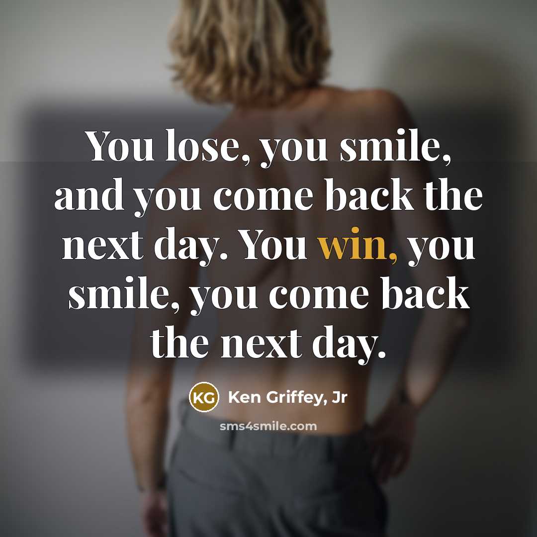 “You lose, you smile, and you come back the next day. You win, you smile, you come back the next day.” quote by Ken Griffey, Jr