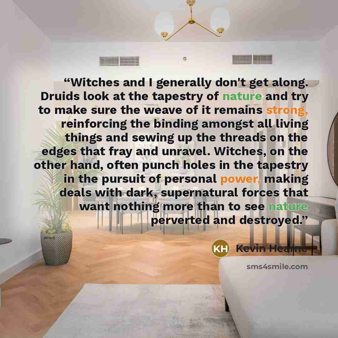 “Witches and I generally don't get along. Druids look at the tapestry of nature and try to make sure the weave of it remains strong, reinforcing the binding amongst all living things and sewing up the threads on the edges that fray and unravel. Witches, on the other hand, often punch holes in the…” quote by Kevin Hearne