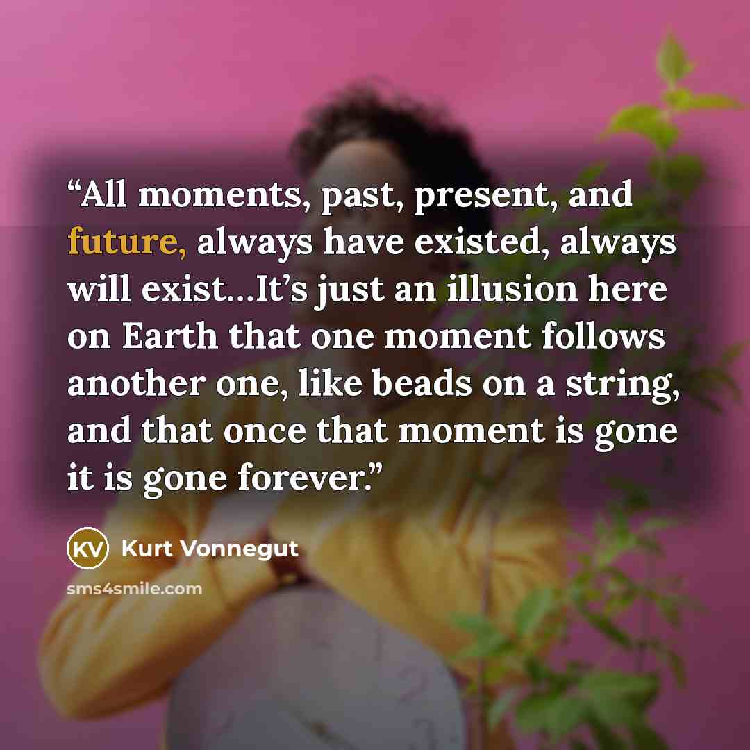 “All moments, past, present, and future, always have existed, always will exist…It’s just an illusion here on Earth that one moment follows another one, like beads on a string, and that once that moment is gone it is gone forever.” quote by Kurt Vonnegut