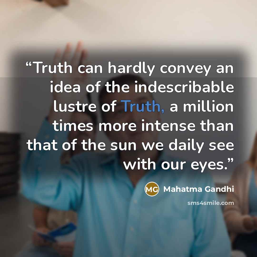 “Truth can hardly convey an idea of the indescribable lustre of Truth, a million times more intense than that of the sun we daily see with our eyes.” quote by Mahatma Gandhi