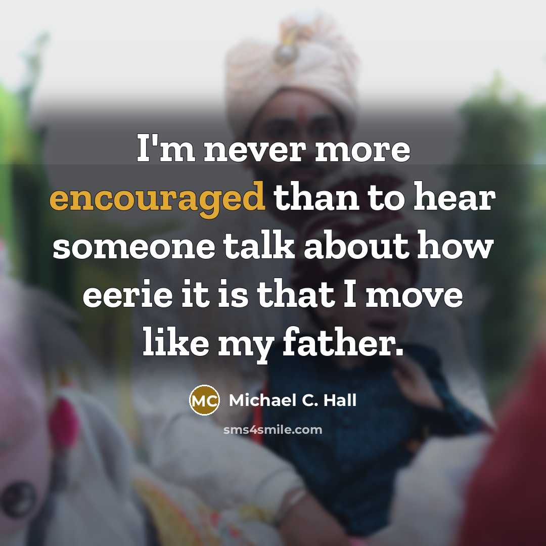 “I'm never more encouraged than to hear someone talk about how eerie it is that I move like my father.” quote by Michael C. Hall