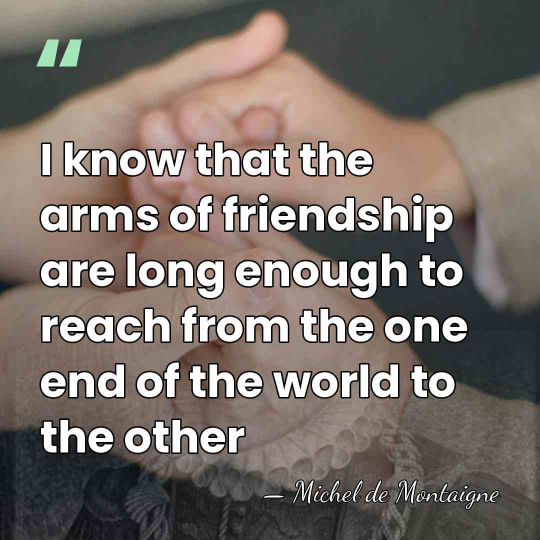 I know that the arms of friendship are long enough to reach&hellip; - Michel de Montaigne
