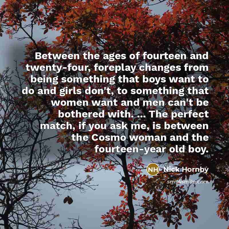 “Between the ages of fourteen and twenty-four, foreplay changes from…” quote by Nick Hornby