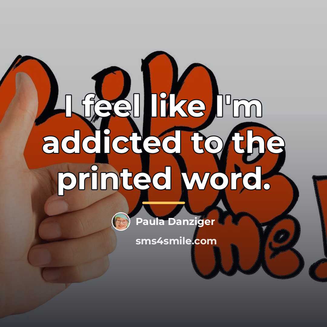 “I feel like I'm addicted to the printed word.…” quote by Paula Danziger