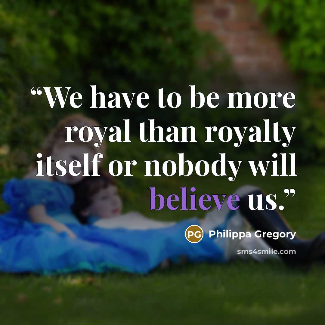“We have to be more royal than royalty itself or nobody will believe us.” quote by Philippa Gregory