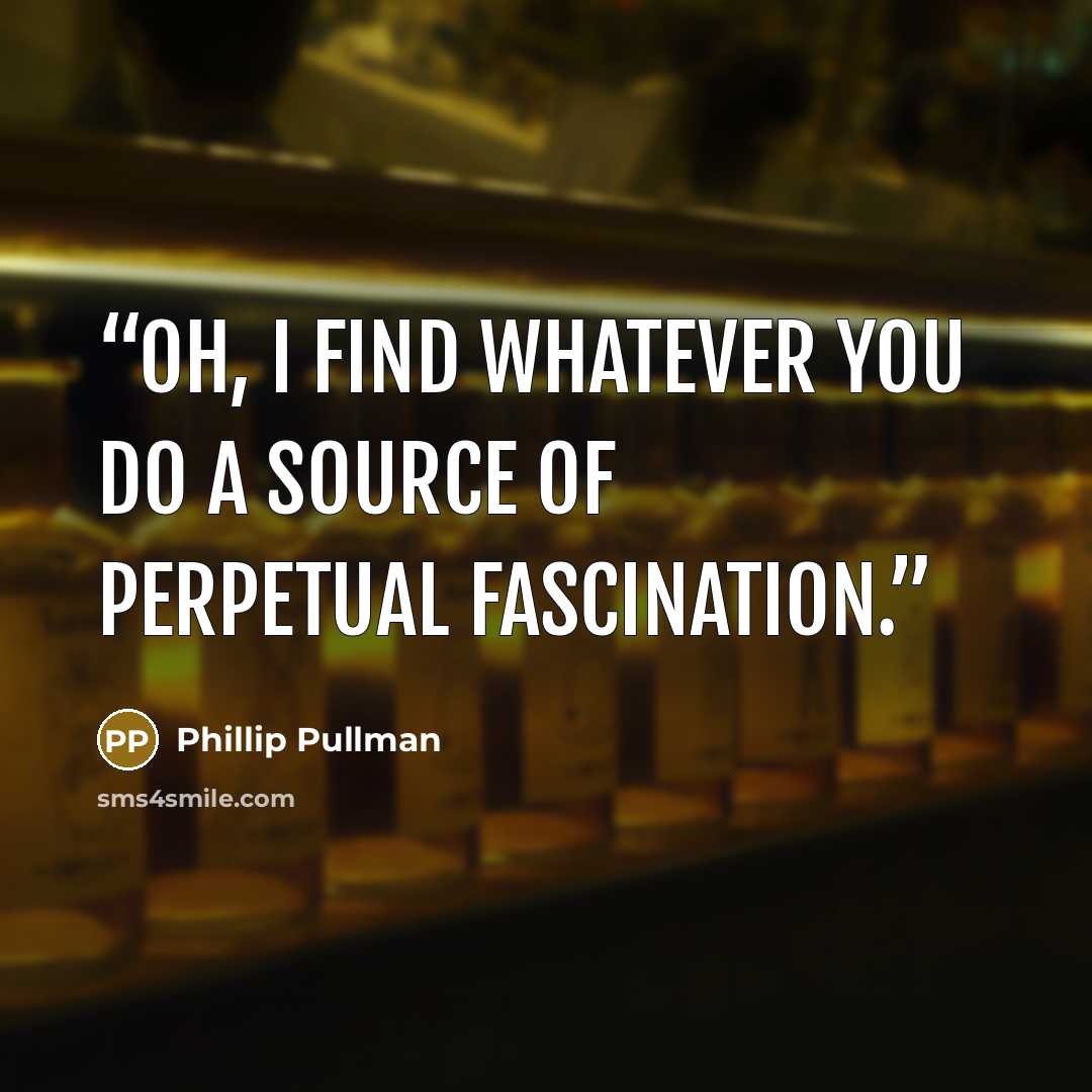 “Oh, I find whatever you do a source of perpetual fascination.” quote by Phillip Pullman
