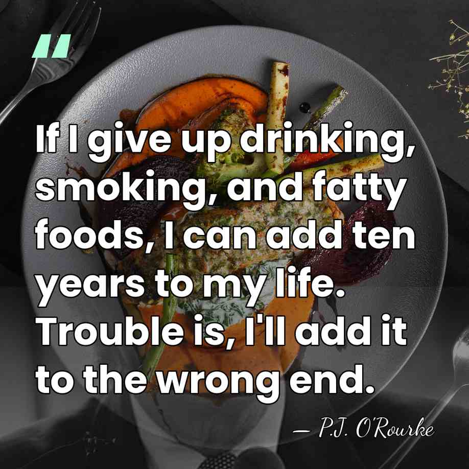 If I give up drinking, smoking, and fatty foods, I can add&hellip; - P.J. O'Rourke