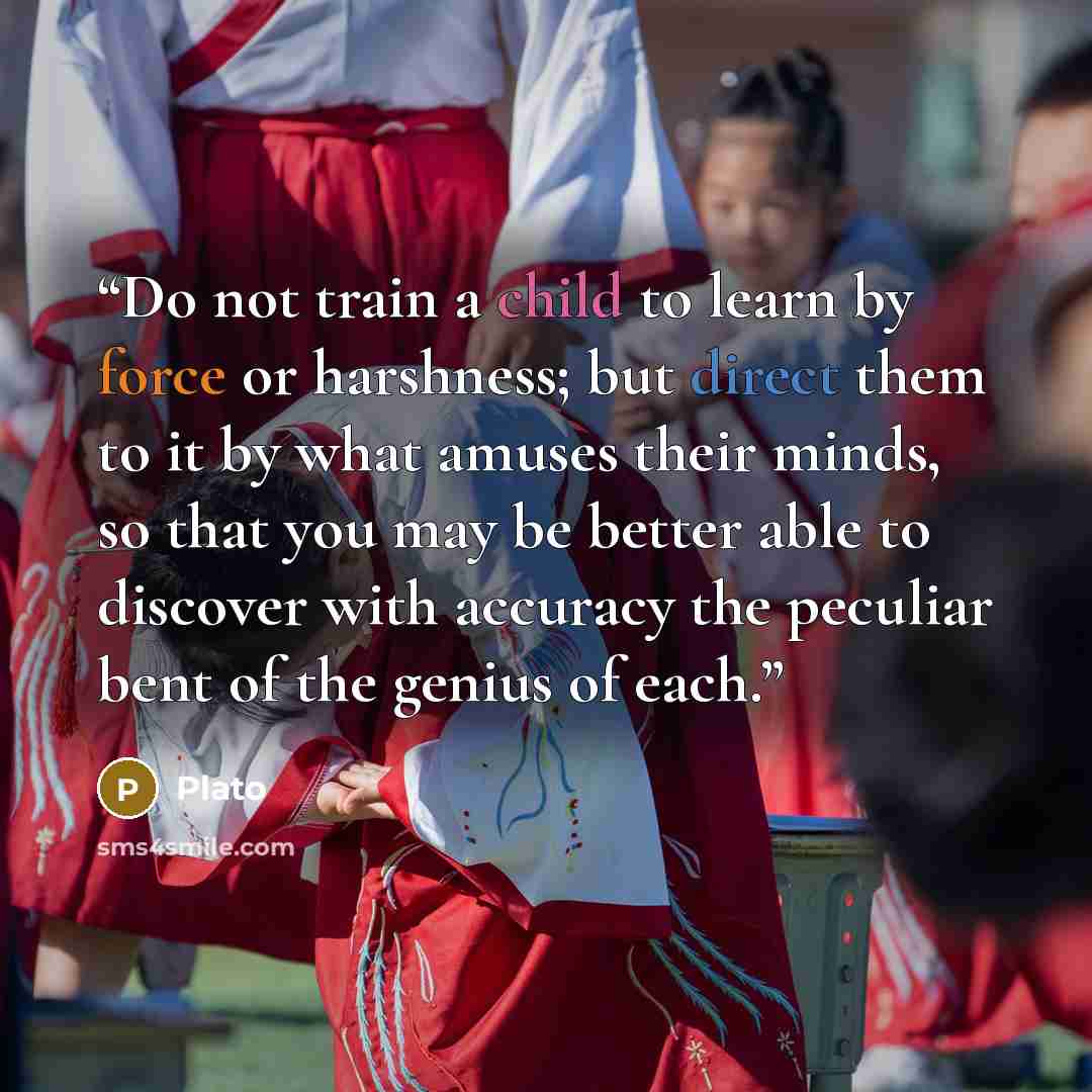 “Do not train a child to learn by force or harshness; but direct them to it by what amuses their minds, so that you may be better able to discover with accuracy the peculiar bent of the genius of each.” quote by Plato