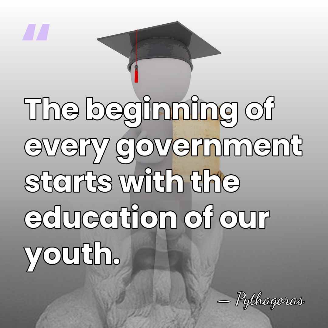 The beginning of every government starts with the education of our youth. - Pythagoras
