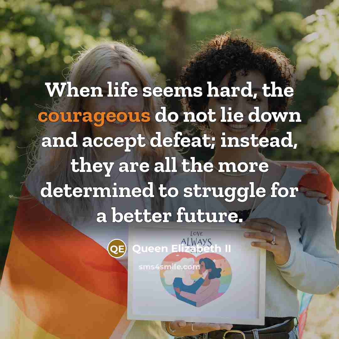 “When life seems hard, the courageous do not lie down…” quote by Queen Elizabeth II
