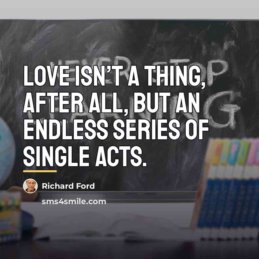 “Love isn’t a thing, after all, but an endless series…” quote by Richard Ford