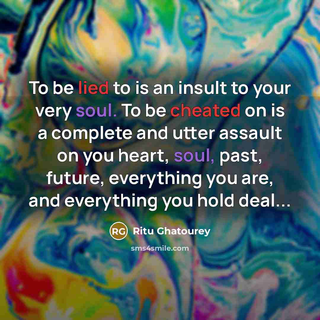 “To be lied to is an insult to your very soul. To be cheated on is a complete and utter assault on you heart, soul, past, future, everything you are, and everything you hold deal...” quote by Ritu Ghatourey